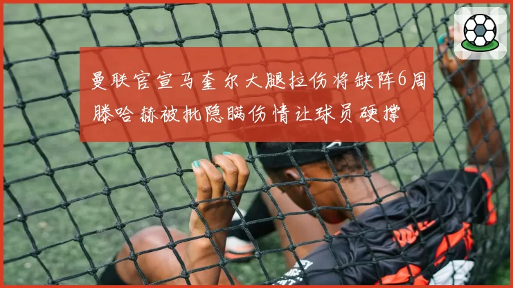 曼联官宣马奎尔大腿拉伤将缺阵6周 滕哈赫被批隐瞒伤情让球员硬撑