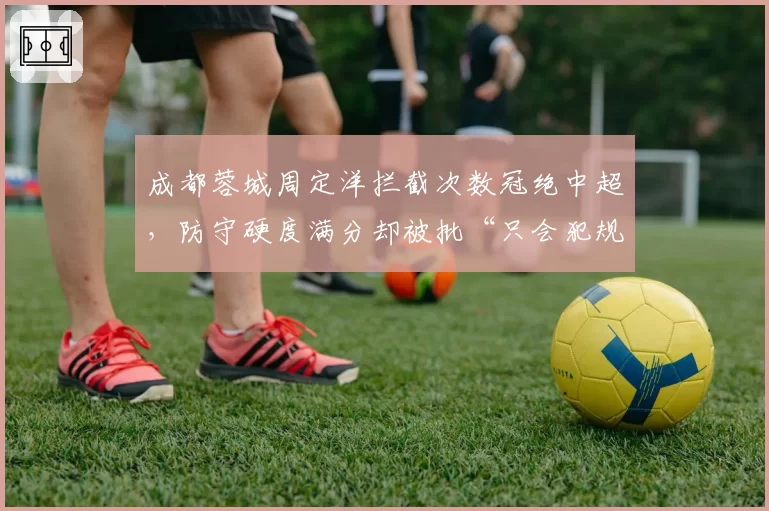 成都蓉城周定洋拦截次数冠绝中超,防守硬度满分却被批“只会犯规不踢球”