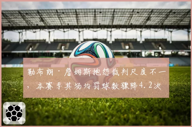 勒布朗·詹姆斯抱怨裁判尺度不一，本赛季其场均罚球数骤降4.2次