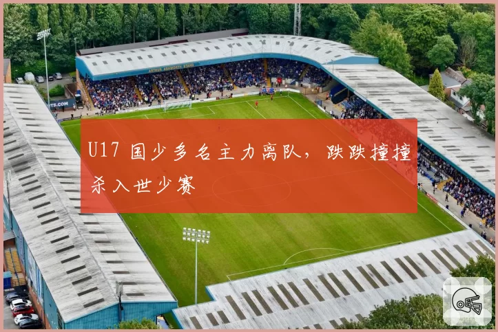 U17 国少多名主力离队，跌跌撞撞杀入世少赛
