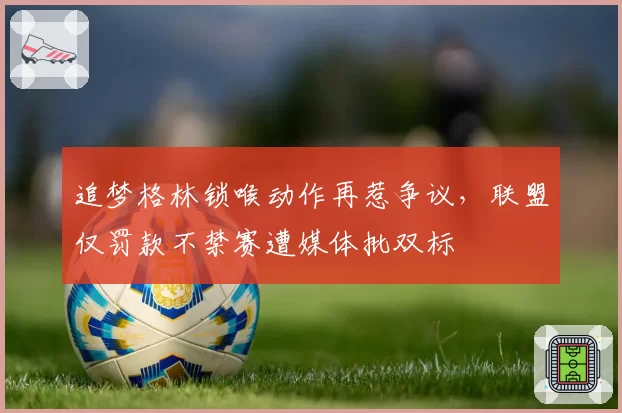 追梦格林锁喉动作再惹争议,联盟仅罚款不禁赛遭媒体批双标