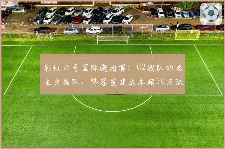 彩虹六号国际邀请赛：G2战队四名主力离队，阵容重建成本超50万欧元