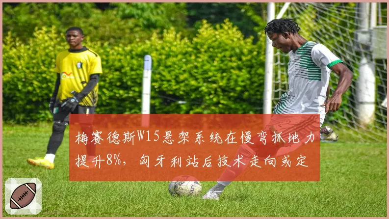 梅赛德斯W15悬架系统在慢弯抓地力提升8%，匈牙利站后技术走向或定调
