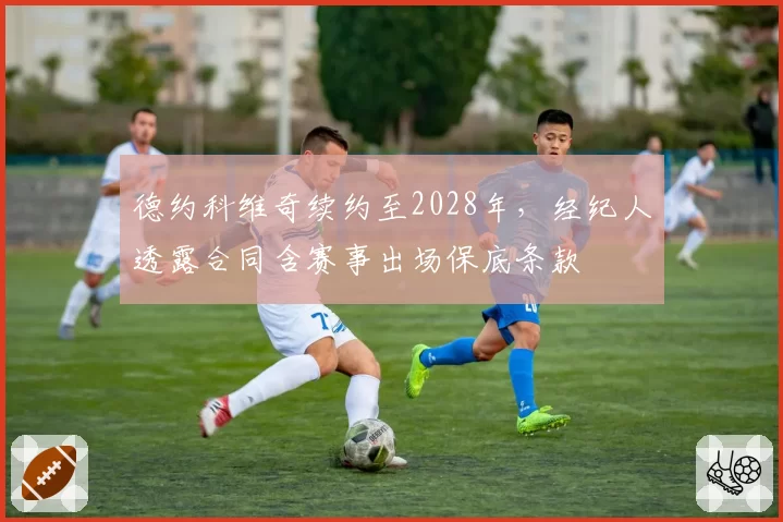 德约科维奇续约至2028年,经纪人透露合同含赛事出场保底条款