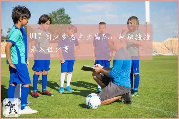 U17 国少多名主力离队，跌跌撞撞杀入世少赛