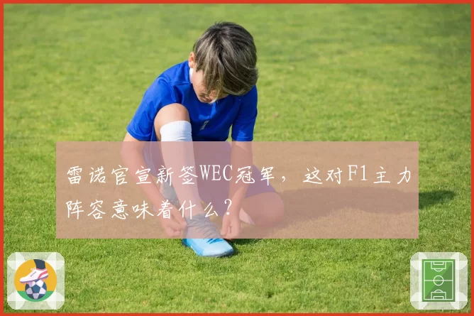 雷诺官宣新签WEC冠军，这对F1主力阵容意味着什么？