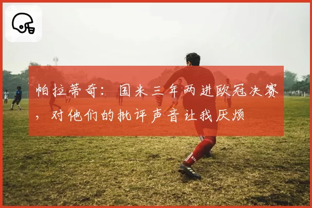 帕拉蒂奇：国米三年两进欧冠决赛，对他们的批评声音让我厌烦