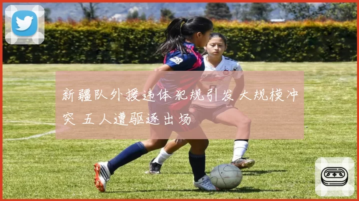 新疆队外援违体犯规引发大规模冲突 五人遭驱逐出场