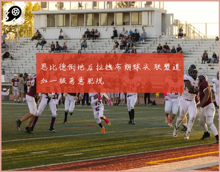 恩比德倒地后拉拽布朗球衣 联盟追加一级恶意犯规