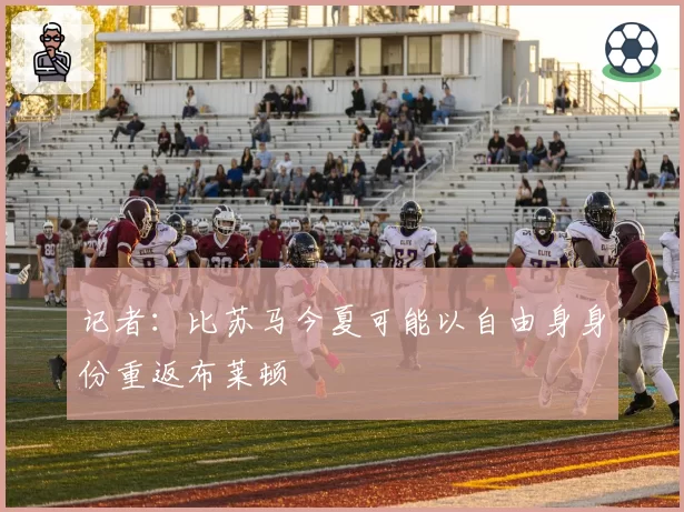 记者:比苏马今夏可能以自由身身份重返布莱顿
