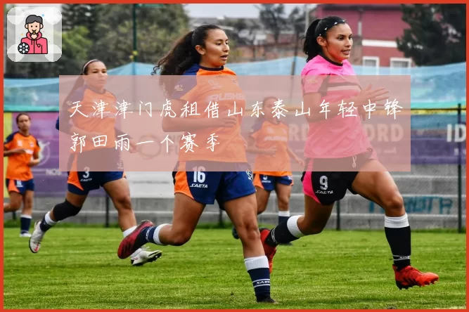 天津津门虎租借山东泰山年轻中锋郭田雨一个赛季