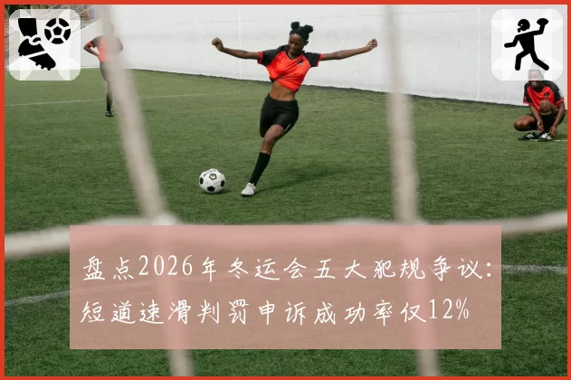 盘点2026年冬运会五大犯规争议：短道速滑判罚申诉成功率仅12%