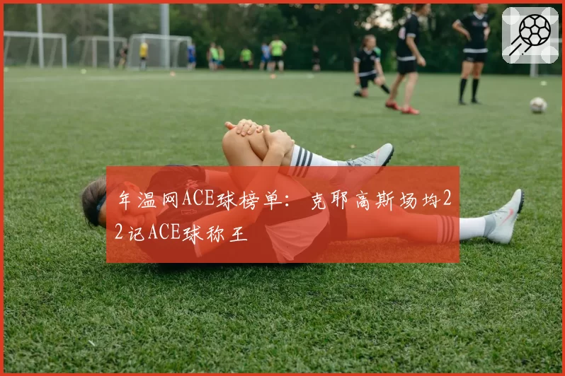 年温网ACE球榜单：克耶高斯场均22记ACE球称王