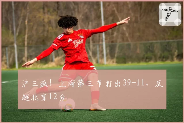 沪三疯!上海第三节打出39-11,反超北京12分
