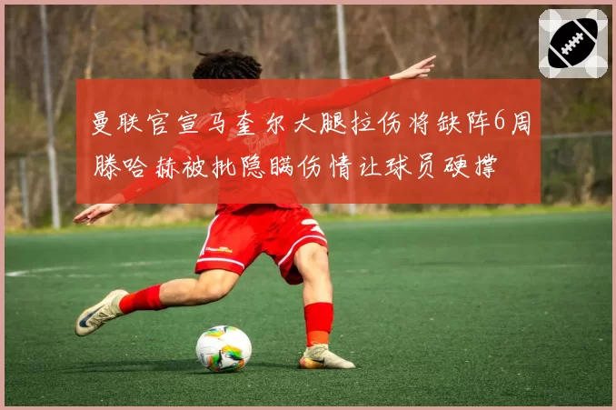 曼联官宣马奎尔大腿拉伤将缺阵6周 滕哈赫被批隐瞒伤情让球员硬撑