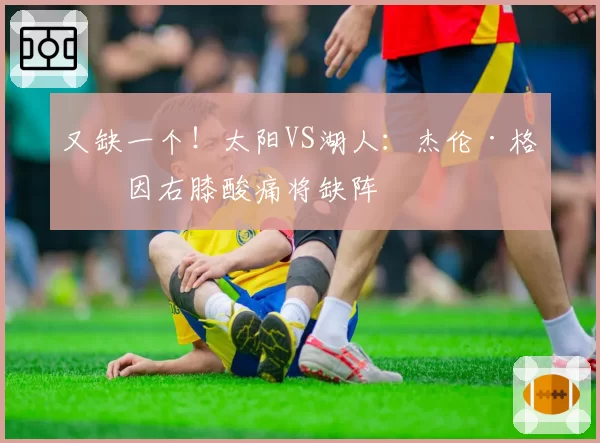 又缺一个！太阳VS湖人：杰伦·格林因右膝酸痛将缺阵