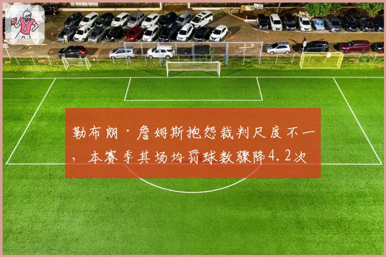 勒布朗·詹姆斯抱怨裁判尺度不一，本赛季其场均罚球数骤降4.2次