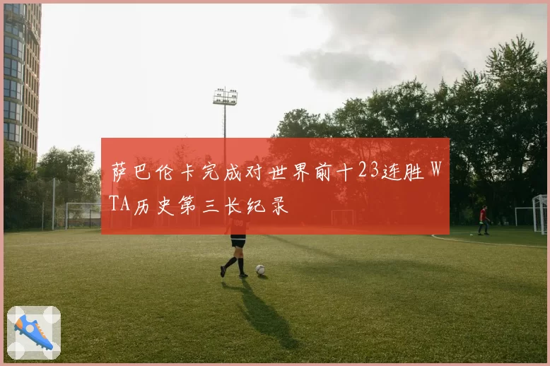 萨巴伦卡完成对世界前十23连胜 WTA历史第三长纪录