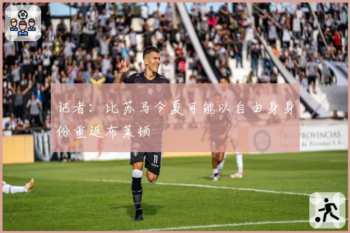 记者:比苏马今夏可能以自由身身份重返布莱顿