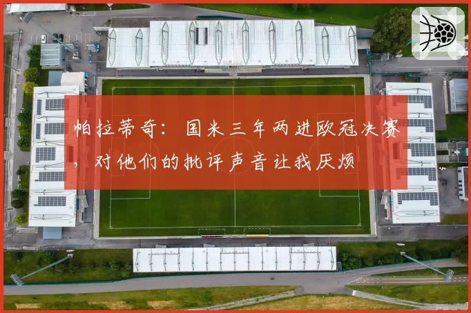 帕拉蒂奇：国米三年两进欧冠决赛，对他们的批评声音让我厌烦