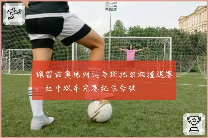 佩雷兹奥地利站与斯托尔相撞退赛,红牛双车完赛纪录告破