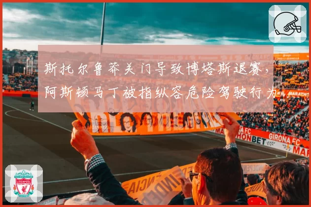 斯托尔鲁莽关门导致博塔斯退赛，阿斯顿马丁被指纵容危险驾驶行为