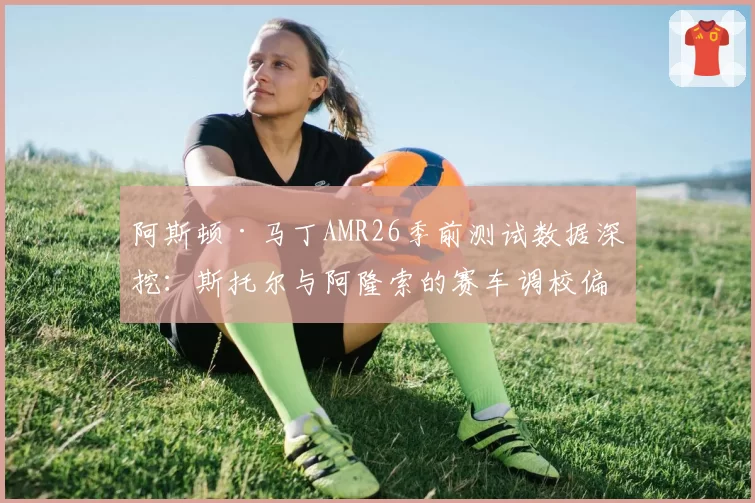 阿斯顿·马丁AMR26季前测试数据深挖：斯托尔与阿隆索的赛车调校偏好分野