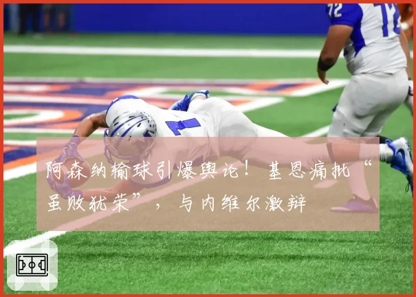 阿森纳输球引爆舆论！基恩痛批“虽败犹荣”，与内维尔激辩
