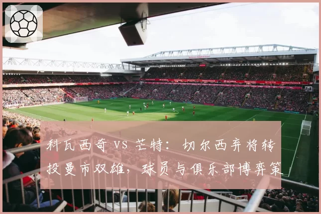 科瓦西奇 vs 芒特:切尔西弃将转投曼市双雄,球员与俱乐部博弈策略截然不同