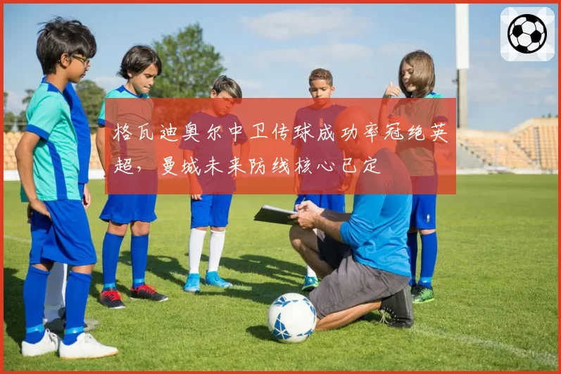 格瓦迪奥尔中卫传球成功率冠绝英超，曼城未来防线核心已定