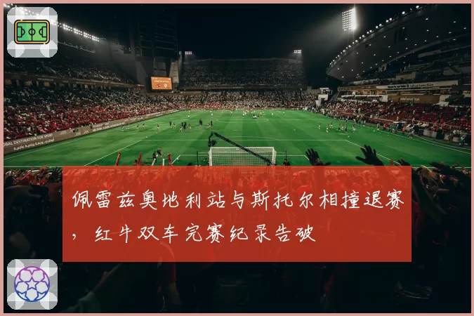佩雷兹奥地利站与斯托尔相撞退赛,红牛双车完赛纪录告破